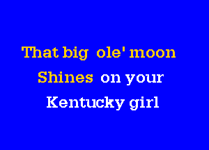 That big ole' moon

Shines on your

Kentucky girl