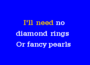 I'll need no
diamond rings

Or fancy pearls