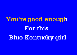 You're good enough
For this

Blue Kentucky girl