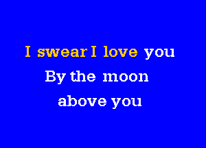 I swearI love you

By the moon
above you
