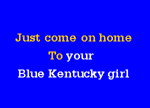 Just come on home
To your

Blue Kentucky girl