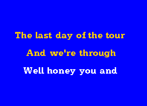 The last day of the tour

And we're through

Well honey you and