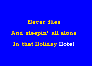Never flies

And. sleepin' all alone

In that Holiday Hotel