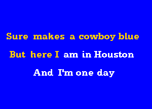 Sure makes a cowboy blue

But here I am in Houston

And I'm one day