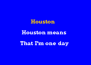Houston

Houston means

That I'm one day