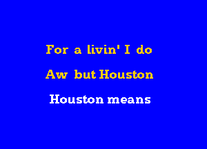 For a livin' I do

Aw but Houston

Houston means