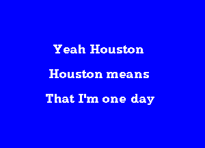 Yeah Houston

Houston means

That I'm one day