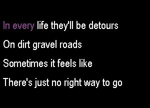 In every life theYII be detours
On dirt gravel roads

Sometimes it feels like

There's just no right way to go