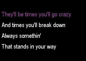 Thefll be times you'll go crazy
And times you'll break down

Always somethin'

That stands in your way