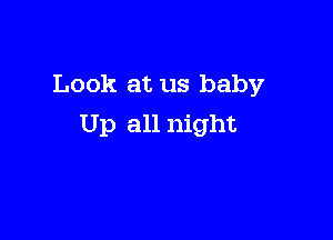 Look at us baby

Up all night