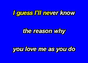 I guess I'll never know

the reason why

you love me as you do