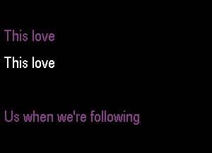 This love

This love

Us when we're following