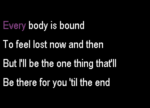 Every body is bound

To feel lost now and then

But I'll be the one thing thafll

Be there for you 'til the end