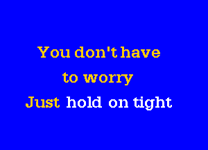 You don't have

to worry
Just hold on tight