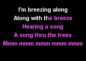 I'm breezing along
Along with the breeze
Hearing a song
A song thru the trees
Mmm mmm mmm mmm mmm