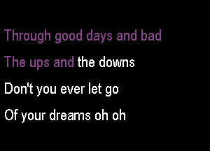 Through good days and bad

The ups and the downs

Don't you ever let go

Of your dreams oh oh