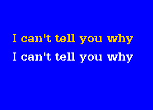 I can't tell you why

I can't tell you why