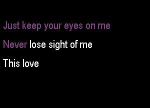 Just keep your eyes on me

Never lose sight of me

This love