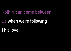 Nothin' can come between

Us when we're following

This love