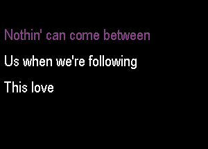 Nothin' can come between

Us when we're following

This love