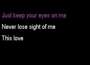 Just keep your eyes on me

Never lose sight of me

This love