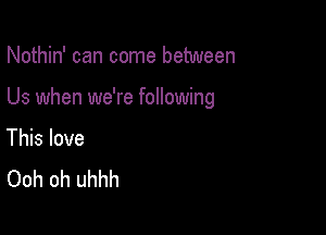 Nothin' can come between

Us when we're following

This love
Ooh oh uhhh