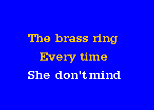 The brass n'ng

Every time
She don't mind
