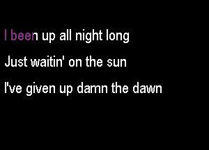 I been up all night long

Just waitin' on the sun

I've given up damn the dawn