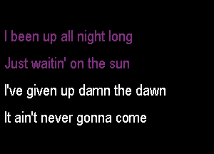 I been up all night long

Just waitin' on the sun

I've given up damn the dawn

It ain't never gonna come