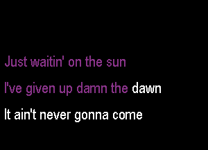 Just waitin' on the sun

I've given up damn the dawn

It ain't never gonna come