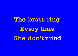 The brass n'ng

Every time
She don't mind