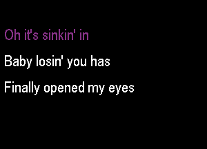 Oh it's sinkin' in

Baby losin' you has

Finally opened my eyes
