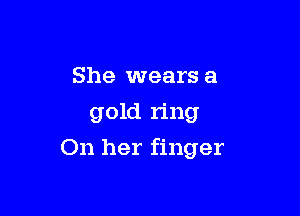 She wears a
gold ring

On her finger
