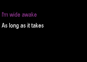 I'm wide awake

As long as it takes