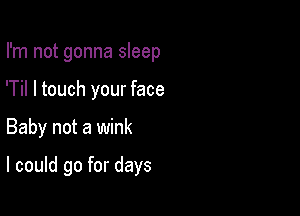 I'm not gonna sleep
'Til I touch your face

Baby not a wink

I could go for days