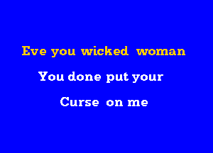 Eve you wicked woman

You done put your

Curse on me