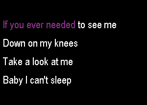 If you ever needed to see me
Down on my knees

Take a look at me

Baby I can't sleep