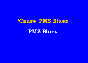 'Cause PMS Blues
PMS Blues