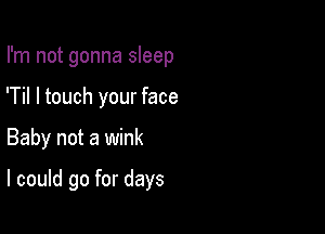 I'm not gonna sleep
'Til I touch your face

Baby not a wink

I could go for days