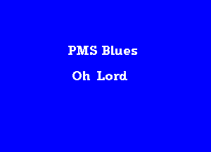 PMS Blues
Oh Lord