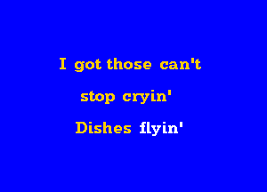 I got those can't

stop cryin'
Dishes ilyin'