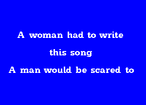 A woman had to write

this song

A man would be scared to