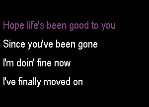 Hope life's been good to you
Since you've been gone

I'm doin' fine now

I've finally moved on