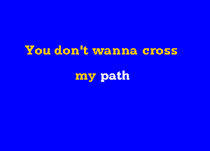 You don't wanna cross

my path