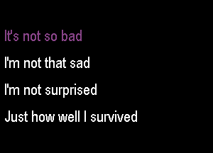 Ifs not so bad

I'm not that sad

I'm not surprised

Just how well I survived