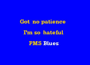 Got no patience

I'm so hateful

PMS Blues