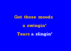 Got those moods

a swingin'

Tears a slingin'