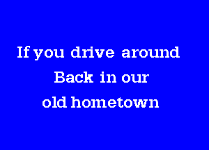 If you drive around

Back in our
old hometown