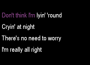 Don't think I'm lyin' 'round

Cryin' at night

There's no need to worry

I'm really all right