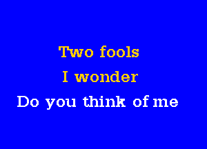 Two fools
I wonder

Do you think of me